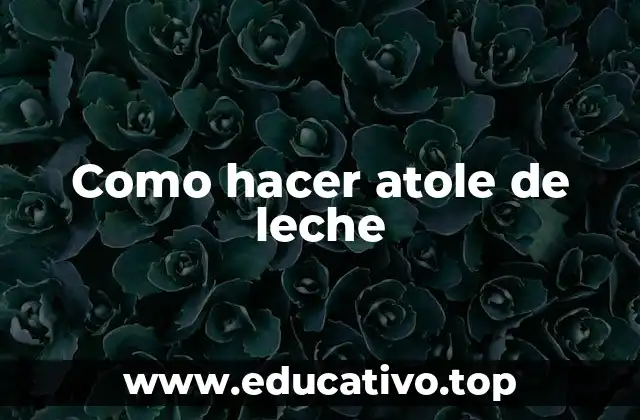 Como hacer atole de leche