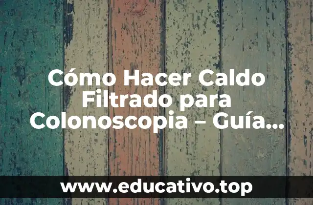 Cómo Hacer Caldo Filtrado para Colonoscopia – Guía Detallada