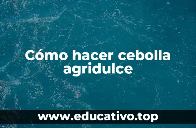 Cómo hacer cebolla agridulce