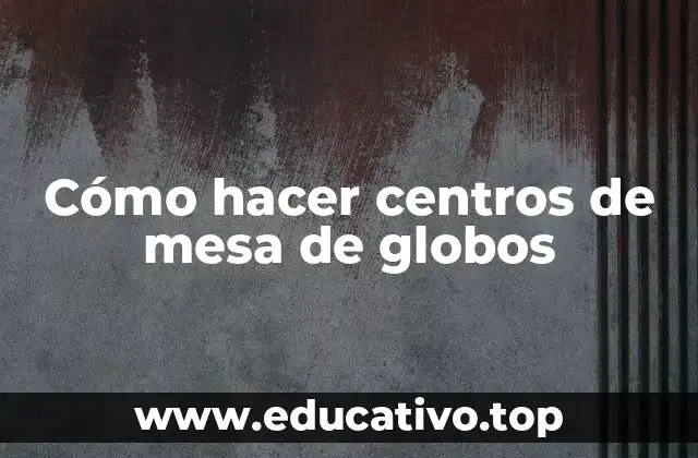 Cómo hacer centros de mesa de globos