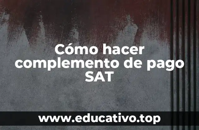 ¿Qué es un complemento de pago SAT y para qué sirve?