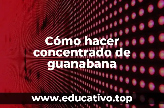 Cómo hacer concentrado de guanabana