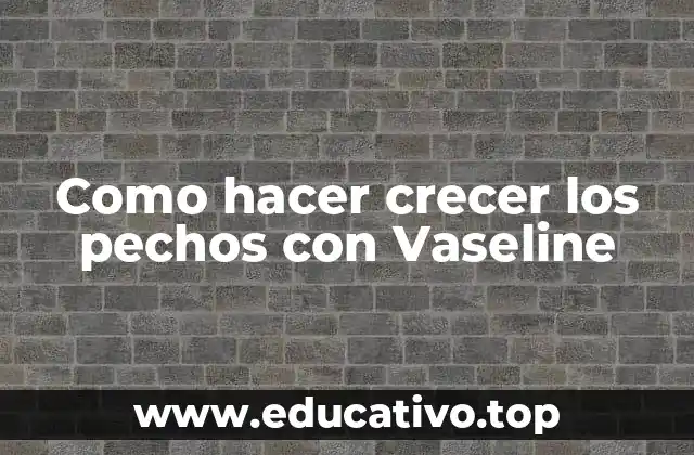 Como hacer crecer los pechos con Vaseline