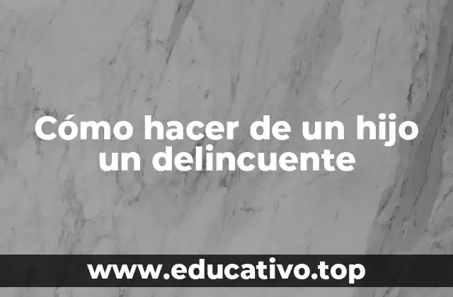 Cómo hacer de un hijo un delincuente