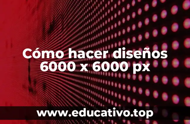 Cómo hacer diseños 6000 x 6000 px