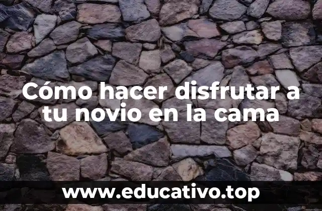 Cómo hacer disfrutar a tu novio en la cama
