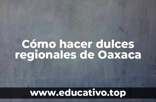 Cómo hacer dulces regionales de Oaxaca