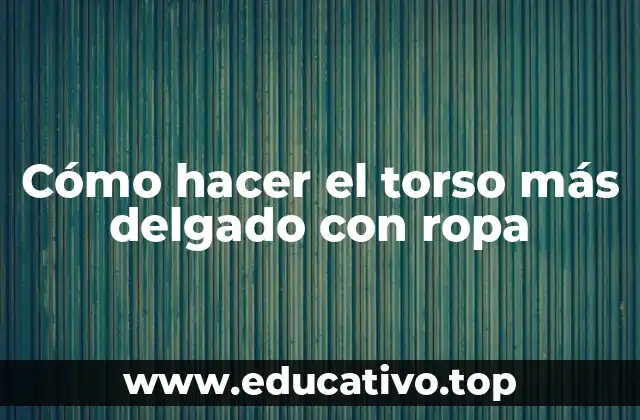 Cómo hacer el torso más delgado con ropa