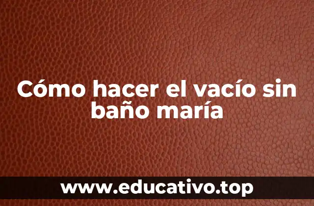 Cómo hacer el vacío sin baño maría