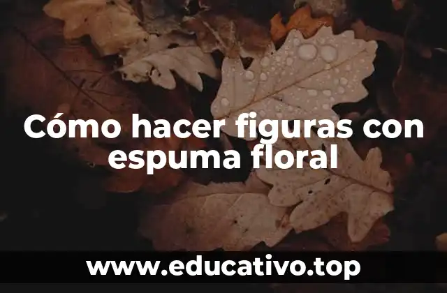 Cómo hacer figuras con espuma floral