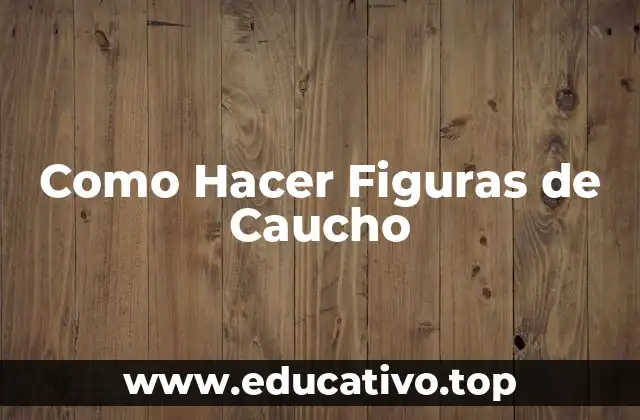Como Hacer Figuras de Caucho