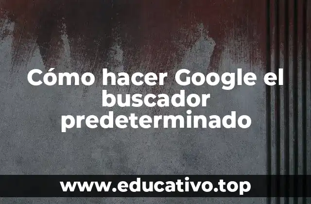 Cómo hacer Google el buscador predeterminado