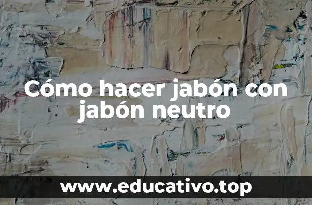 Cómo hacer jabón con jabón neutro