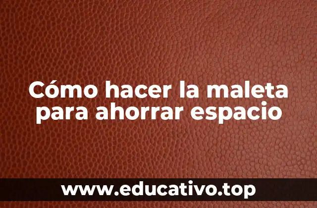 Cómo hacer la maleta para ahorrar espacio
