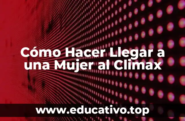 Cómo Hacer Llegar a una Mujer al Climax