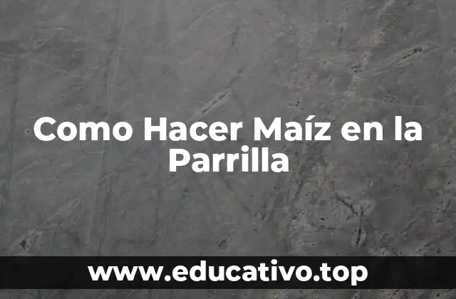 Como Hacer Maíz en la Parrilla