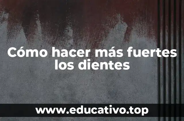 Cómo hacer más fuertes los dientes