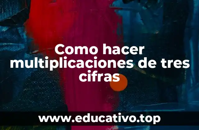 ¿Qué son las multiplicaciones de tres cifras?