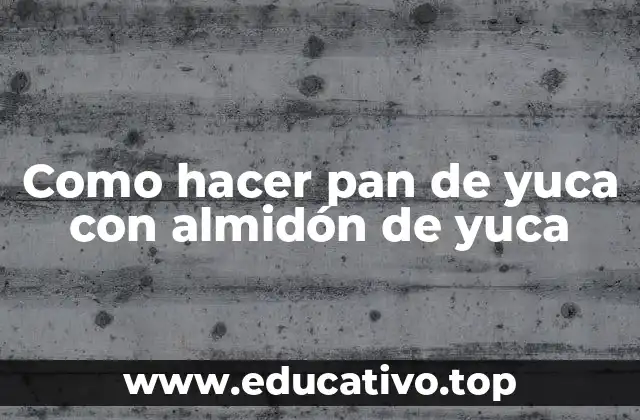 Como hacer pan de yuca con almidón de yuca