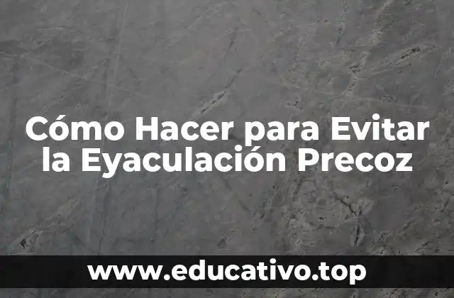 Cómo Hacer para Evitar la Eyaculación Precoz
