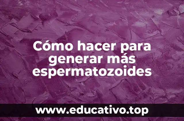 Cómo hacer para generar más espermatozoides