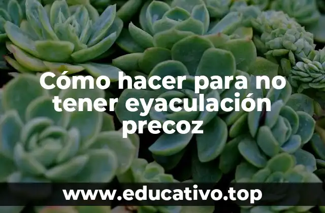 Cómo hacer para no tener eyaculación precoz