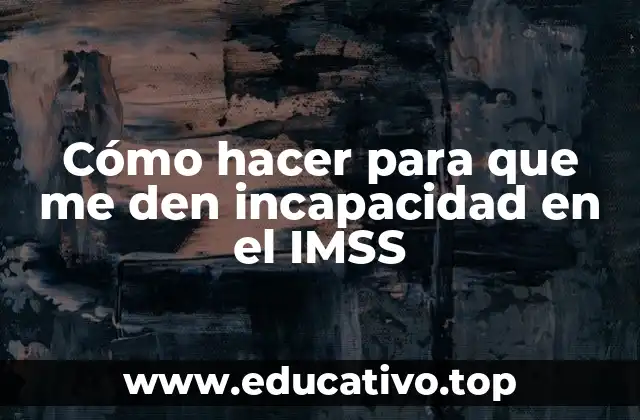Cómo hacer para que me den incapacidad en el IMSS