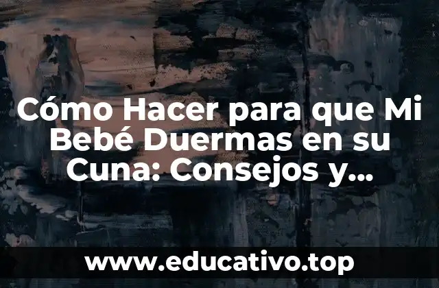 Cómo Hacer para que Mi Bebé Duermas en su Cuna: Consejos y Estrategias Prácticas