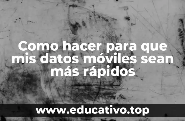 Como hacer para que mis datos móviles sean más rápidos