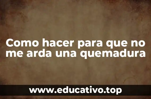 Como hacer para que no me arda una quemadura