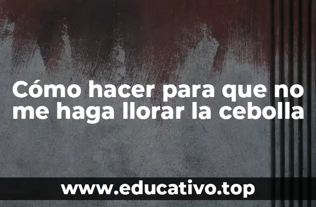 Cómo hacer para que no me haga llorar la cebolla