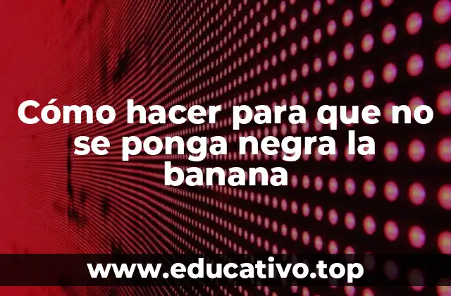 Cómo hacer para que no se ponga negra la banana