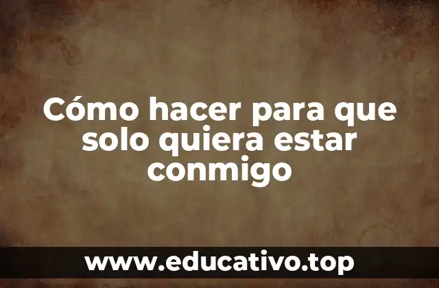 Cómo hacer para que solo quiera estar conmigo