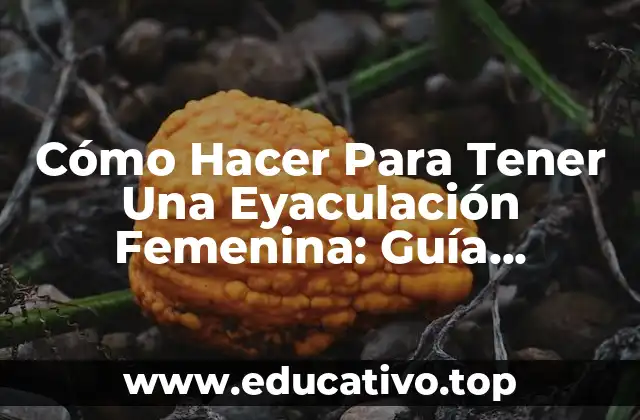 Cómo Hacer Para Tener Una Eyaculación Femenina: Guía Completa y Detallada