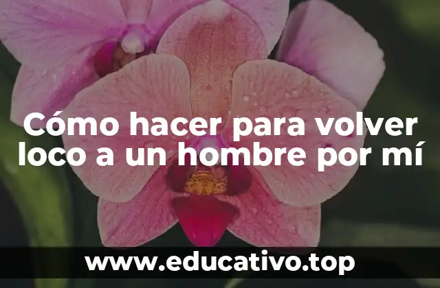 Cómo hacer para volver loco a un hombre por mí