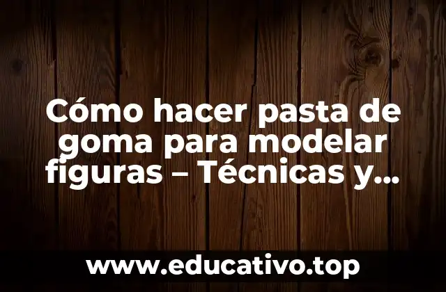 Cómo hacer pasta de goma para modelar figuras – Técnicas y consejos