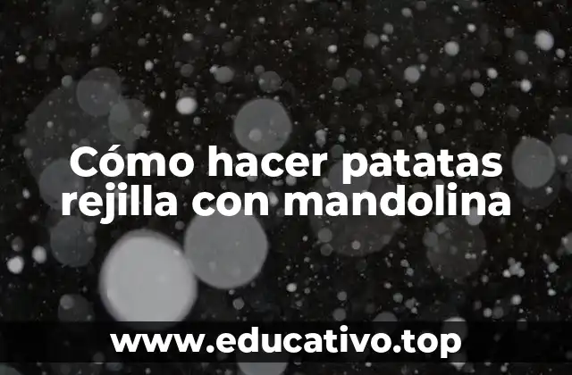 Cómo hacer patatas rejilla con mandolina