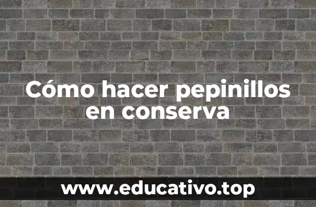 Cómo hacer pepinillos en conserva