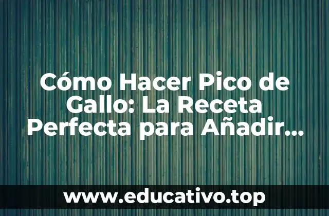 Cómo Hacer Pico de Gallo: La Receta Perfecta para Añadir Sabor a tus Comidas