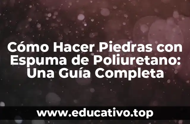 Cómo Hacer Piedras con Espuma de Poliuretano: Una Guía Completa