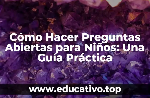Cómo Hacer Preguntas Abiertas para Niños: Una Guía Práctica