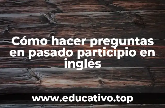 Cómo hacer preguntas en pasado participio en inglés