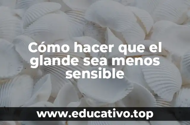 Cómo hacer que el glande sea menos sensible