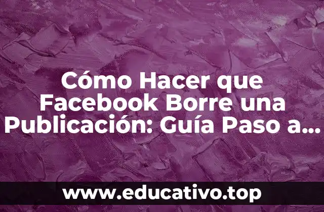 Cómo Hacer que Facebook Borre una Publicación: Guía Paso a Paso