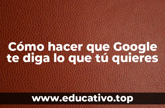 Cómo hacer que Google te diga lo que tú quieres