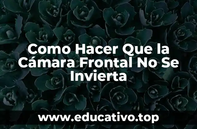 Como Hacer Que la Cámara Frontal No Se Invierta