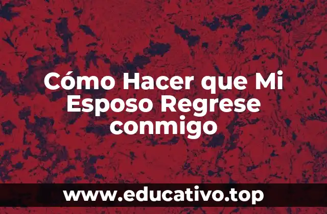 Cómo Hacer que Mi Esposo Regrese conmigo