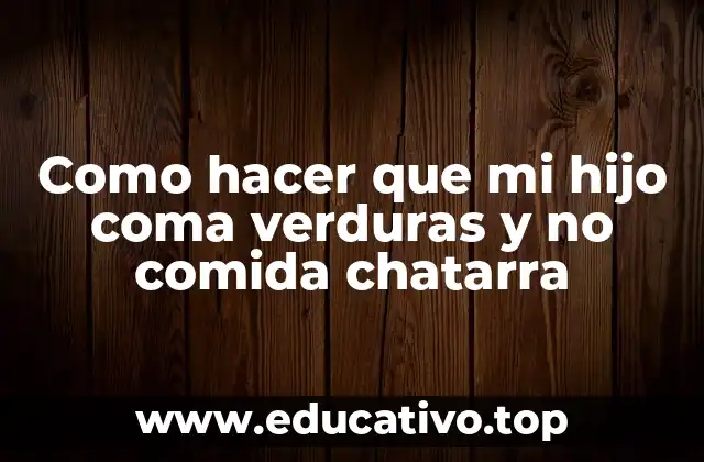 Como hacer que mi hijo coma verduras y no comida chatarra