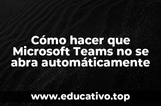 Cómo hacer que Microsoft Teams no se abra automáticamente