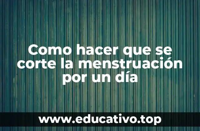 Como hacer que se corte la menstruación por un día